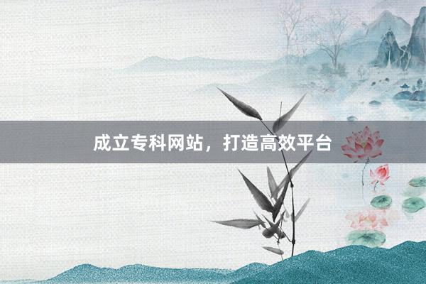 成立专科网站，打造高效平台